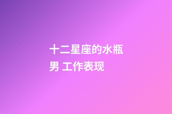 十二星座的水瓶男 工作表现-第1张-星座运势-玄机派